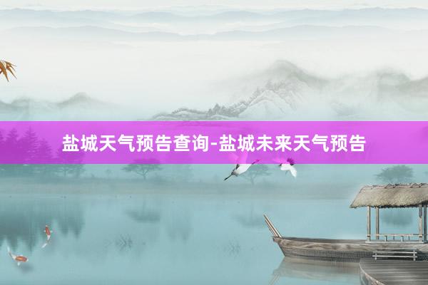 盐城天气预告查询-盐城未来天气预告