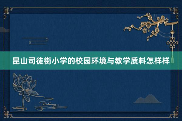 昆山司徒街小学的校园环境与教学质料怎样样