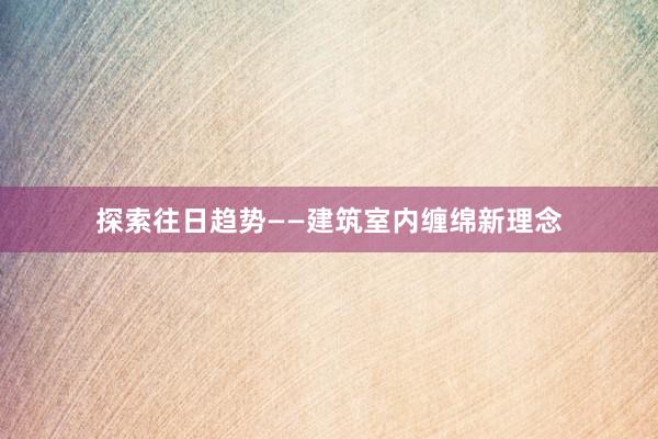 探索往日趋势——建筑室内缠绵新理念