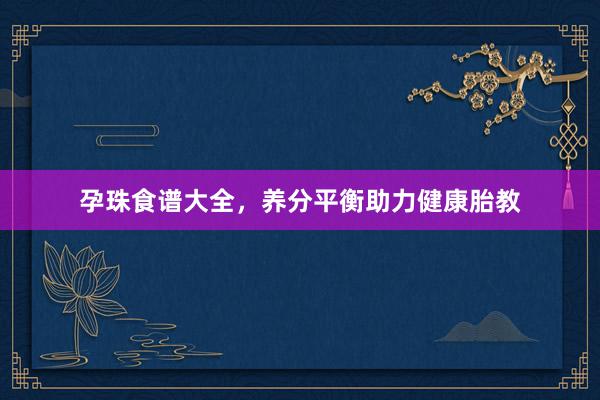 孕珠食谱大全，养分平衡助力健康胎教