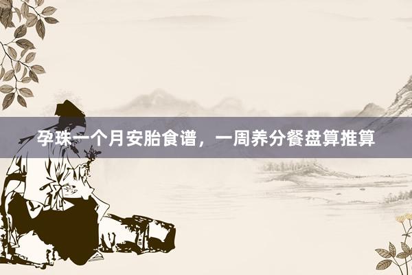 孕珠一个月安胎食谱，一周养分餐盘算推算