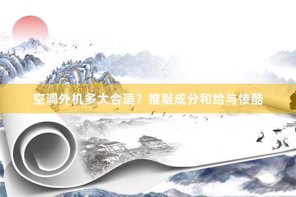 空调外机多大合适？推敲成分和给与惨酷