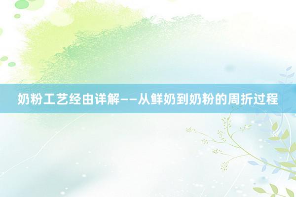 奶粉工艺经由详解——从鲜奶到奶粉的周折过程