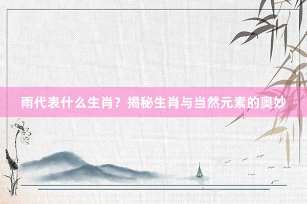 雨代表什么生肖？揭秘生肖与当然元素的奥妙
