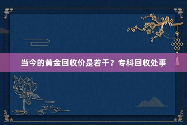 当今的黄金回收价是若干？专科回收处事