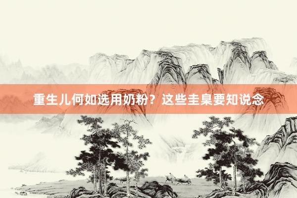 重生儿何如选用奶粉？这些圭臬要知说念