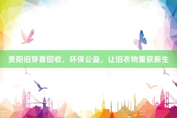 贵阳旧穿着回收，环保公益，让旧衣物重获新生