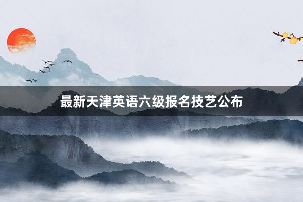最新天津英语六级报名技艺公布