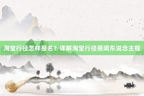 淘宝行径怎样报名？详解淘宝行径报闻东说念主程