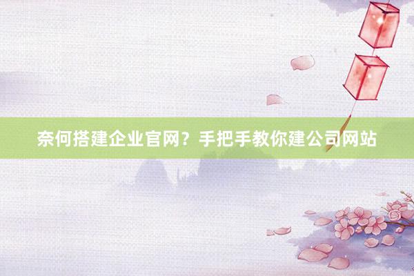 奈何搭建企业官网？手把手教你建公司网站